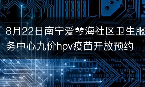 8月22日南宁爱琴海社区卫生服务中心九价hpv疫苗开放预约
