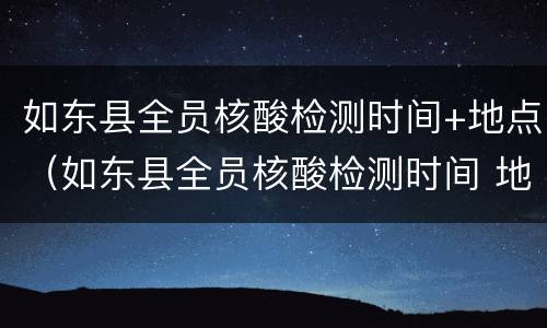 如东县全员核酸检测时间+地点（如东县全员核酸检测时间 地点查询）