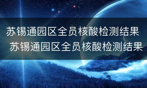 苏锡通园区全员核酸检测结果 苏锡通园区全员核酸检测结果怎么查