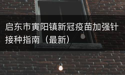 启东市寅阳镇新冠疫苗加强针接种指南（最新）