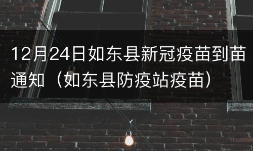 12月24日如东县新冠疫苗到苗通知（如东县防疫站疫苗）