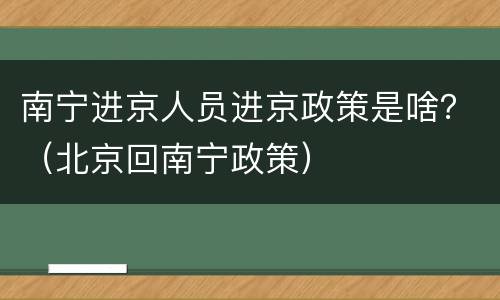 南宁进京人员进京政策是啥？（北京回南宁政策）
