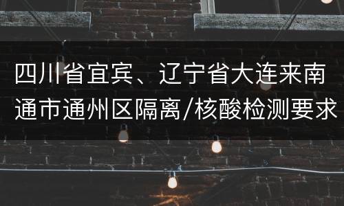 四川省宜宾、辽宁省大连来南通市通州区隔离/核酸检测要求