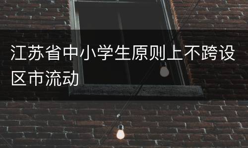 江苏省中小学生原则上不跨设区市流动