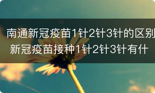 南通新冠疫苗1针2针3针的区别 新冠疫苗接种1针2针3针有什么区别