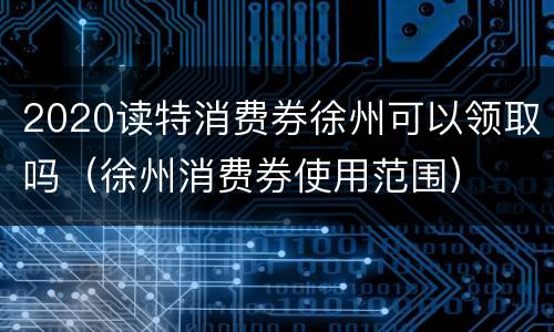 2020读特消费券徐州可以领取吗（徐州消费券使用范围）