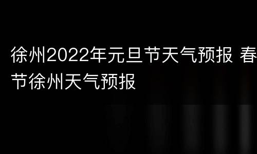 徐州2022年元旦节天气预报 春节徐州天气预报