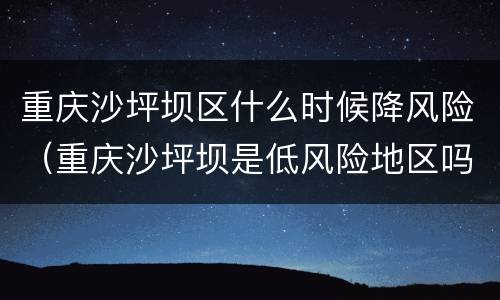 重庆沙坪坝区什么时候降风险（重庆沙坪坝是低风险地区吗）