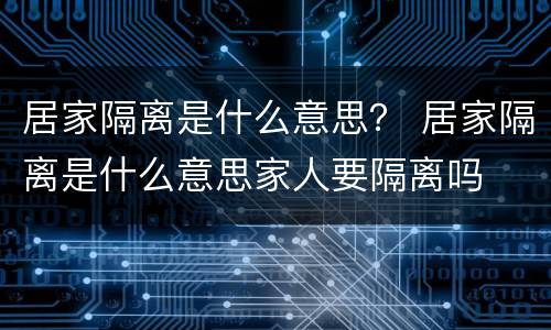 居家隔离是什么意思？ 居家隔离是什么意思家人要隔离吗