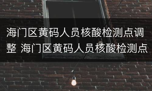 海门区黄码人员核酸检测点调整 海门区黄码人员核酸检测点调整时间