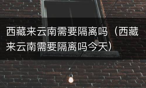 西藏来云南需要隔离吗（西藏来云南需要隔离吗今天）