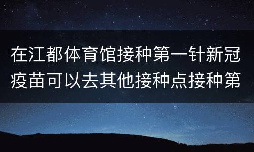 在江都体育馆接种第一针新冠疫苗可以去其他接种点接种第二针吗