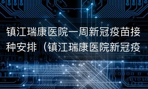 镇江瑞康医院一周新冠疫苗接种安排（镇江瑞康医院新冠疫苗接种时间）