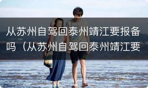 从苏州自驾回泰州靖江要报备吗（从苏州自驾回泰州靖江要报备吗现在）