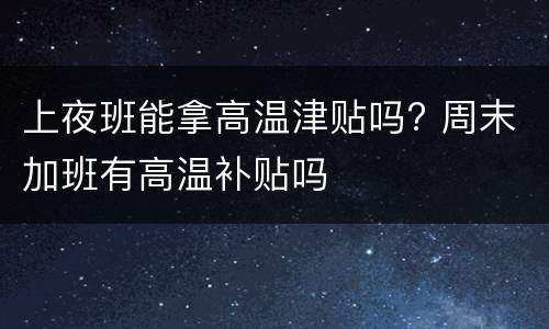 上夜班能拿高温津贴吗? 周末加班有高温补贴吗