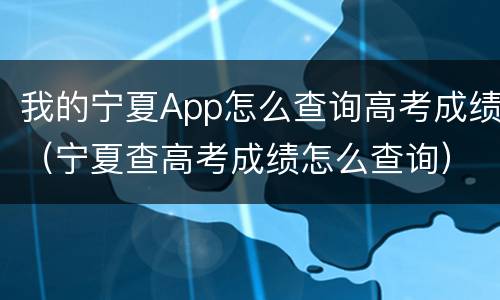 我的宁夏App怎么查询高考成绩（宁夏查高考成绩怎么查询）