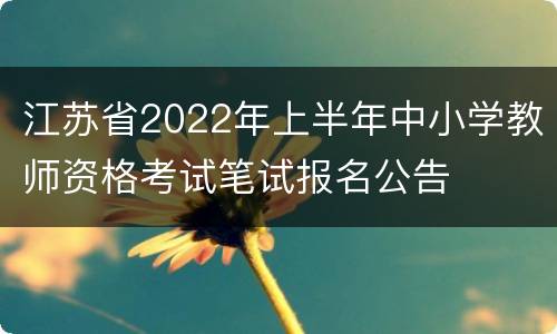 江苏省2022年上半年中小学教师资格考试笔试报名公告