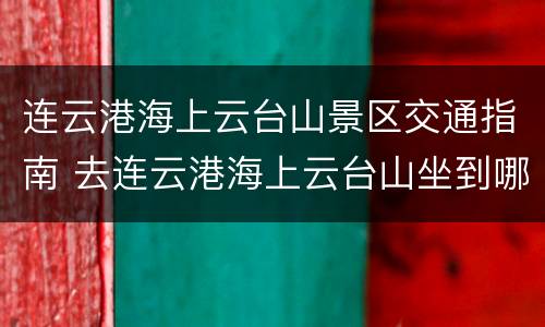 连云港海上云台山景区交通指南 去连云港海上云台山坐到哪个大巴站比较好