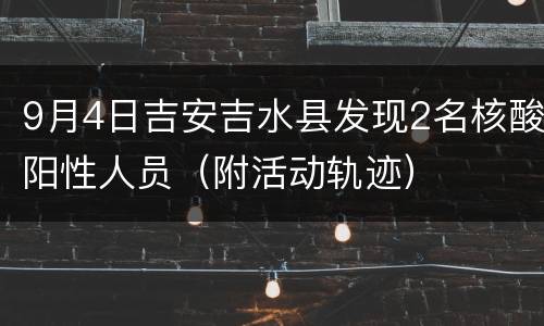 9月4日吉安吉水县发现2名核酸阳性人员（附活动轨迹）