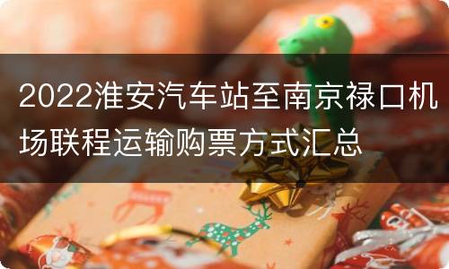 2022淮安汽车站至南京禄口机场联程运输购票方式汇总