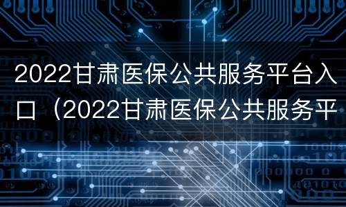 2022甘肃医保公共服务平台入口（2022甘肃医保公共服务平台入口在哪里）