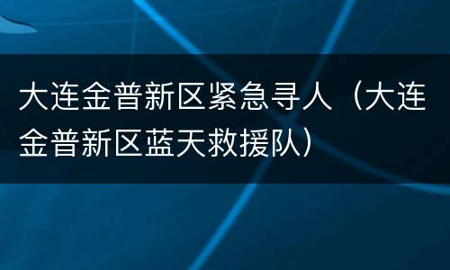 大连金普新区紧急寻人（大连金普新区蓝天救援队）