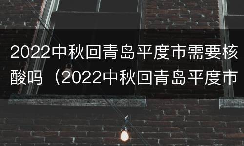 2022中秋回青岛平度市需要核酸吗（2022中秋回青岛平度市需要核酸吗现在）