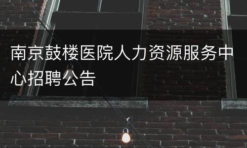 南京鼓楼医院人力资源服务中心招聘公告
