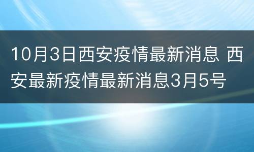 10月3日西安疫情最新消息 西安最新疫情最新消息3月5号