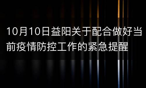 10月10日益阳关于配合做好当前疫情防控工作的紧急提醒