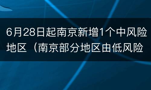 6月28日起南京新增1个中风险地区（南京部分地区由低风险地区调整为中风险地区）