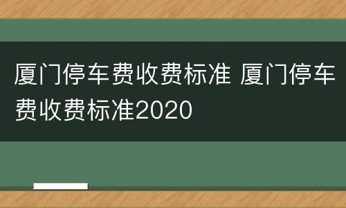 厦门停车费收费标准 厦门停车费收费标准2020