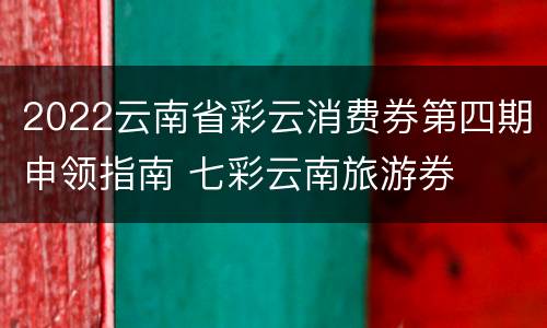 2022云南省彩云消费券第四期申领指南 七彩云南旅游券