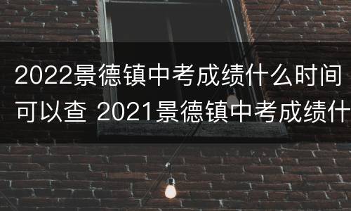 2022景德镇中考成绩什么时间可以查 2021景德镇中考成绩什么时候可以查