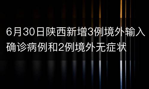 6月30日陕西新增3例境外输入确诊病例和2例境外无症状