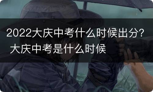2022大庆中考什么时候出分？ 大庆中考是什么时候
