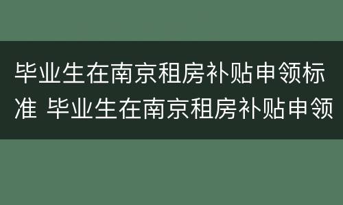 毕业生在南京租房补贴申领标准 毕业生在南京租房补贴申领标准是什么