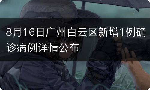 8月16日广州白云区新增1例确诊病例详情公布