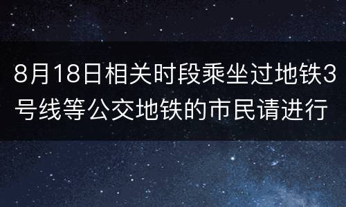 8月18日相关时段乘坐过地铁3号线等公交地铁的市民请进行核酸检测