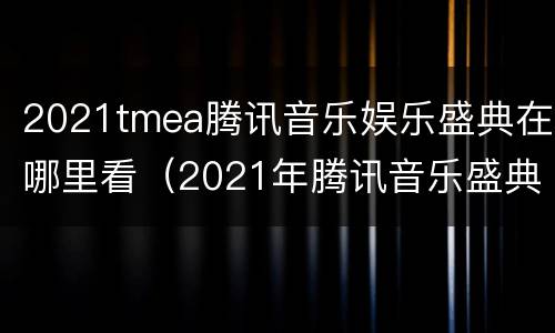 2021tmea腾讯音乐娱乐盛典在哪里看（2021年腾讯音乐盛典在哪看）