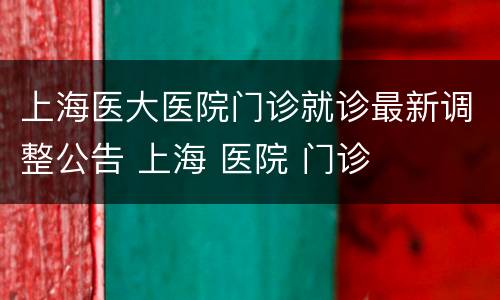 上海医大医院门诊就诊最新调整公告 上海 医院 门诊