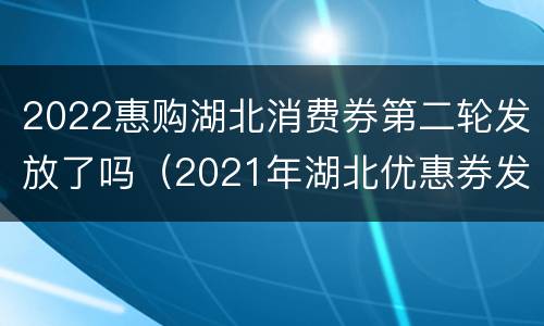 2022惠购湖北消费券第二轮发放了吗（2021年湖北优惠券发放）