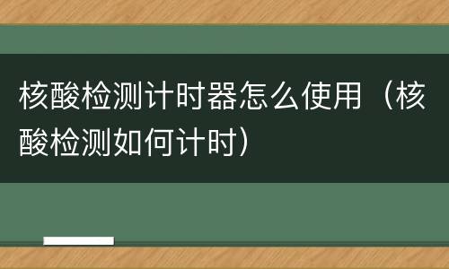 核酸检测计时器怎么使用（核酸检测如何计时）