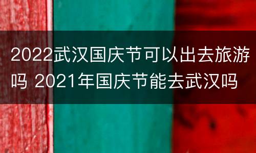 2022武汉国庆节可以出去旅游吗 2021年国庆节能去武汉吗