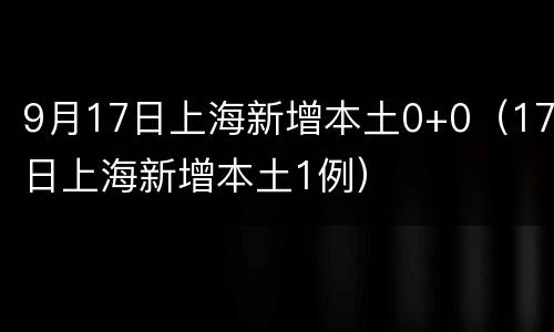 9月17日上海新增本土0+0（17日上海新增本土1例）