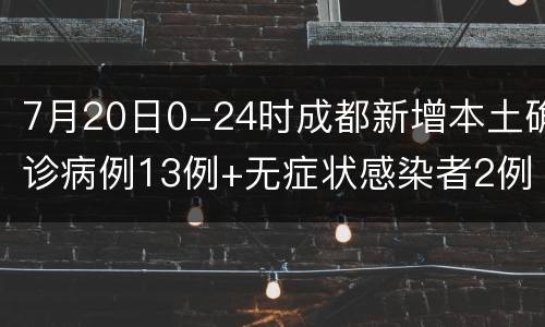 7月20日0-24时成都新增本土确诊病例13例+无症状感染者2例