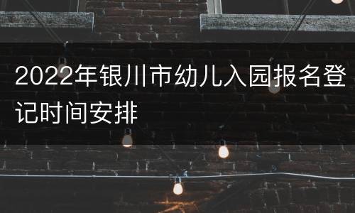 2022年银川市幼儿入园报名登记时间安排