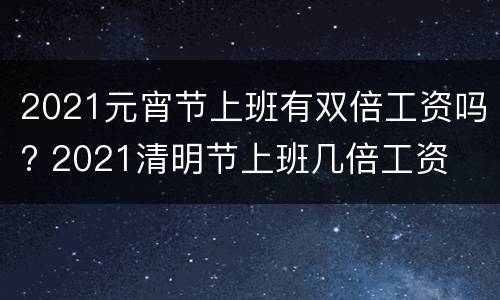 2021元宵节上班有双倍工资吗? 2021清明节上班几倍工资