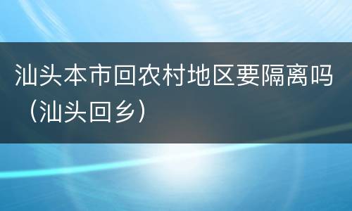 汕头本市回农村地区要隔离吗（汕头回乡）