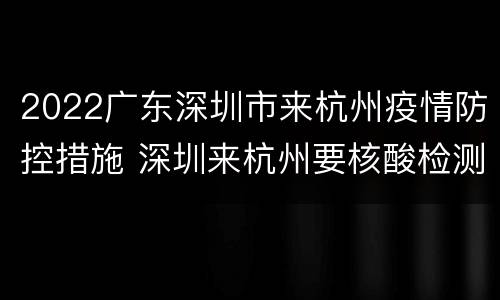 2022广东深圳市来杭州疫情防控措施 深圳来杭州要核酸检测吗